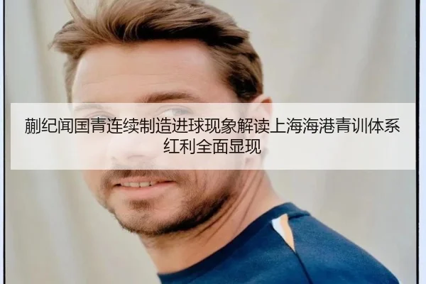 蒯纪闻国青连续制造进球现象解读上海海港青训体系红利全面显现